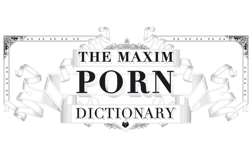 Eh Porn - The MAXIM Porn Dictionary | MAXIM Australia